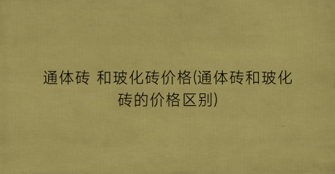 通体砖 和玻化砖价格(通体砖和玻化砖的价格区别)
